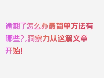 逾期了怎么办最简单方法有哪些?，洞察力从这篇文章开始！