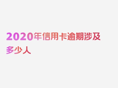 2020年信用卡逾期涉及多少人