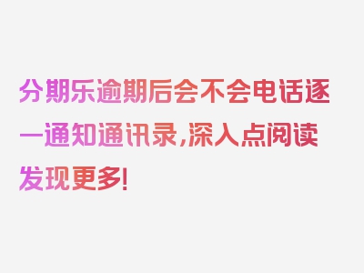 分期乐逾期后会不会电话逐一通知通讯录，深入点阅读发现更多！