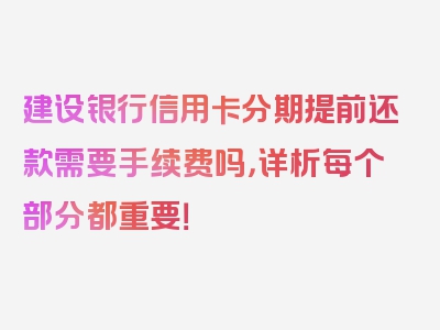 建设银行信用卡分期提前还款需要手续费吗，详析每个部分都重要！