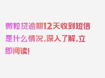 微粒贷逾期12天收到短信是什么情况，深入了解，立即阅读！