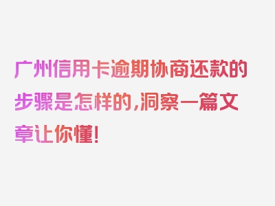 广州信用卡逾期协商还款的步骤是怎样的，洞察一篇文章让你懂！