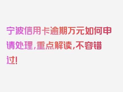 宁波信用卡逾期万元如何申请处理，重点解读，不容错过！