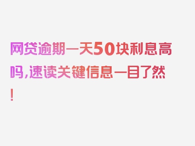 网贷逾期一天50块利息高吗，速读关键信息一目了然！