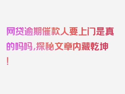 网贷逾期催款人要上门是真的吗吗，探秘文章内藏乾坤！