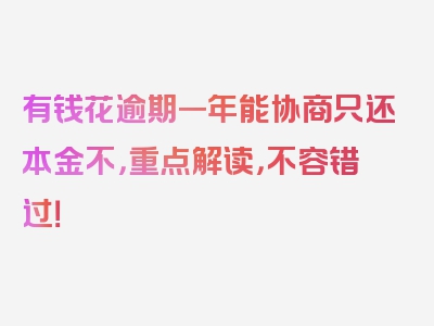 有钱花逾期一年能协商只还本金不，重点解读，不容错过！