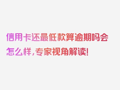 信用卡还最低款算逾期吗会怎么样，专家视角解读！