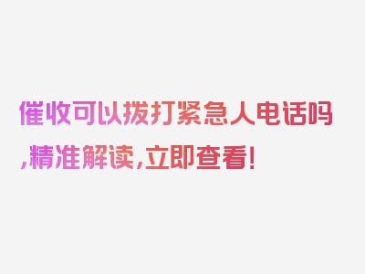 催收可以拨打紧急人电话吗，精准解读，立即查看！