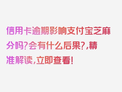 信用卡逾期影响支付宝芝麻分吗?会有什么后果?，精准解读，立即查看！