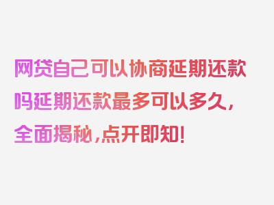 网贷自己可以协商延期还款吗延期还款最多可以多久，全面揭秘，点开即知！