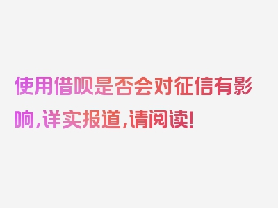 使用借呗是否会对征信有影响，详实报道，请阅读！