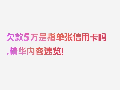 欠款5万是指单张信用卡吗，精华内容速览！