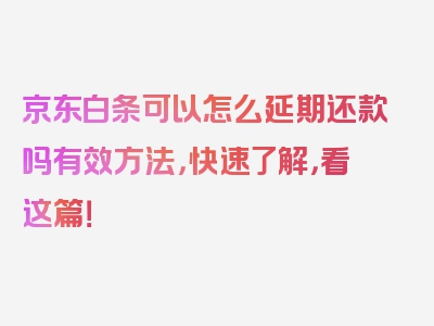 京东白条可以怎么延期还款吗有效方法，快速了解，看这篇！