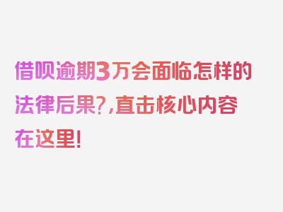 借呗逾期3万会面临怎样的法律后果?，直击核心内容在这里！