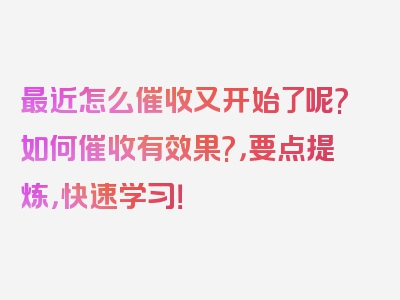 最近怎么催收又开始了呢?如何催收有效果?，要点提炼，快速学习！