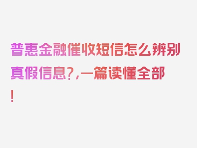 普惠金融催收短信怎么辨别真假信息?，一篇读懂全部！