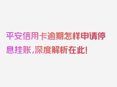 平安信用卡逾期怎样申请停息挂账，深度解析在此！