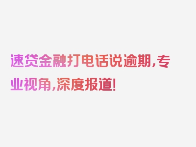 速贷金融打电话说逾期，专业视角，深度报道！