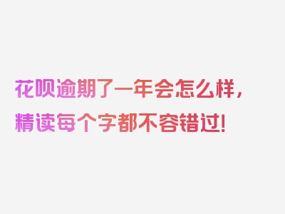 花呗逾期了一年会怎么样，精读每个字都不容错过！