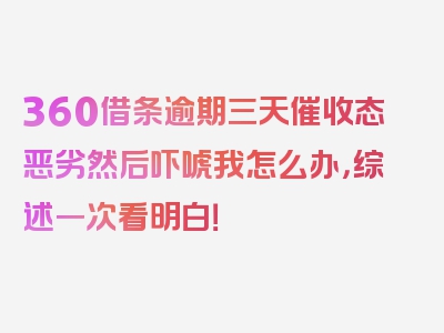 360借条逾期三天催收态恶劣然后吓唬我怎么办，综述一次看明白！