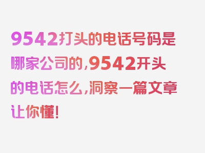 9542打头的电话号码是哪家公司的,9542开头的电话怎么，洞察一篇文章让你懂！