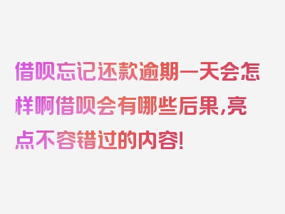 借呗忘记还款逾期一天会怎样啊借呗会有哪些后果，亮点不容错过的内容！