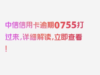 中信信用卡逾期0755打过来，详细解读，立即查看！