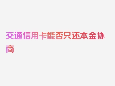 交通信用卡能否只还本金协商