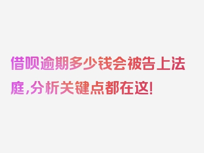 借呗逾期多少钱会被告上法庭，分析关键点都在这！