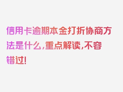 信用卡逾期本金打折协商方法是什么，重点解读，不容错过！