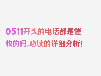 0511开头的电话都是催收的吗，必读的详细分析！