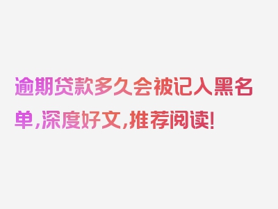 逾期贷款多久会被记入黑名单，深度好文，推荐阅读！