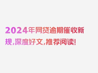 2024年网贷逾期催收新规，深度好文，推荐阅读！