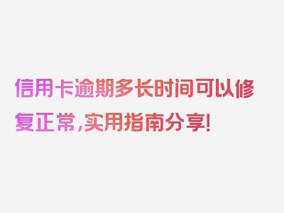 信用卡逾期多长时间可以修复正常，实用指南分享！