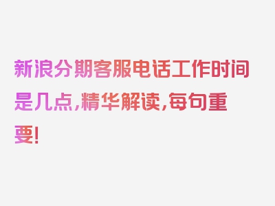 新浪分期客服电话工作时间是几点，精华解读，每句重要！