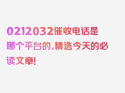 0212032催收电话是哪个平台的，精选今天的必读文章！