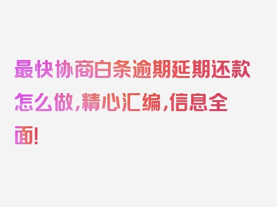 最快协商白条逾期延期还款怎么做，精心汇编，信息全面！