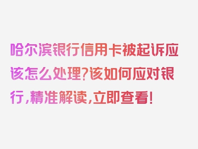 哈尔滨银行信用卡被起诉应该怎么处理?该如何应对银行，精准解读，立即查看！