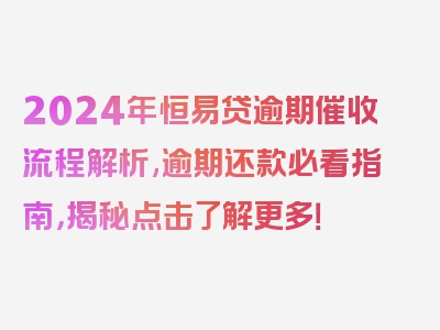 2024年恒易贷逾期催收流程解析,逾期还款必看指南，揭秘点击了解更多！