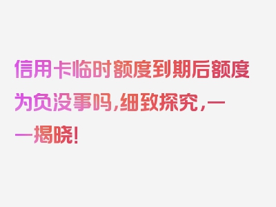 信用卡临时额度到期后额度为负没事吗，细致探究，一一揭晓！