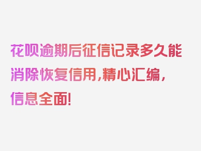 花呗逾期后征信记录多久能消除恢复信用，精心汇编，信息全面！