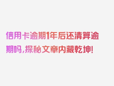 信用卡逾期1年后还清算逾期吗，探秘文章内藏乾坤！