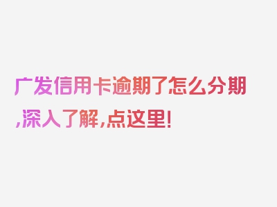 广发信用卡逾期了怎么分期，深入了解，点这里！