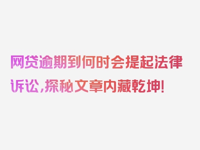 网贷逾期到何时会提起法律诉讼，探秘文章内藏乾坤！