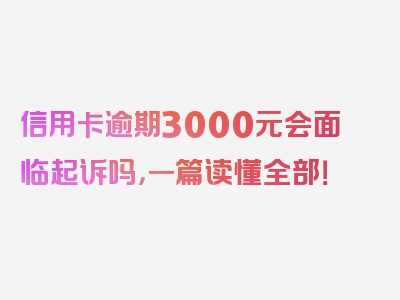 信用卡逾期3000元会面临起诉吗，一篇读懂全部！