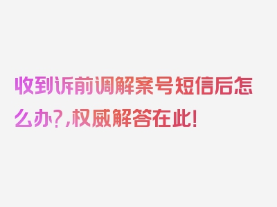 收到诉前调解案号短信后怎么办?，权威解答在此！