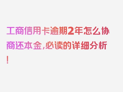 工商信用卡逾期2年怎么协商还本金，必读的详细分析！