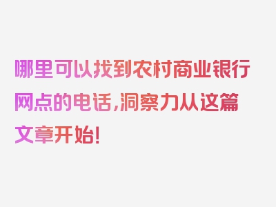 哪里可以找到农村商业银行网点的电话，洞察力从这篇文章开始！