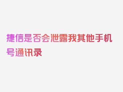 捷信是否会泄露我其他手机号通讯录