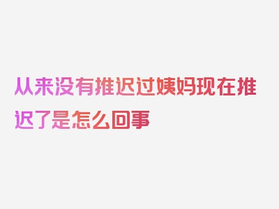 从来没有推迟过姨妈现在推迟了是怎么回事